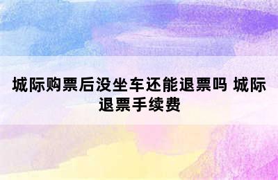 城际购票后没坐车还能退票吗 城际退票手续费